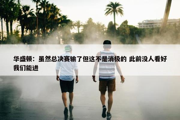 华盛顿：虽然总决赛输了但这不是消极的 此前没人看好我们能进