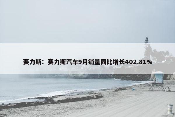 赛力斯：赛力斯汽车9月销量同比增长402.81%