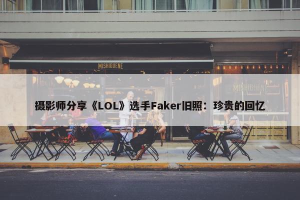 摄影师分享《LOL》选手Faker旧照：珍贵的回忆