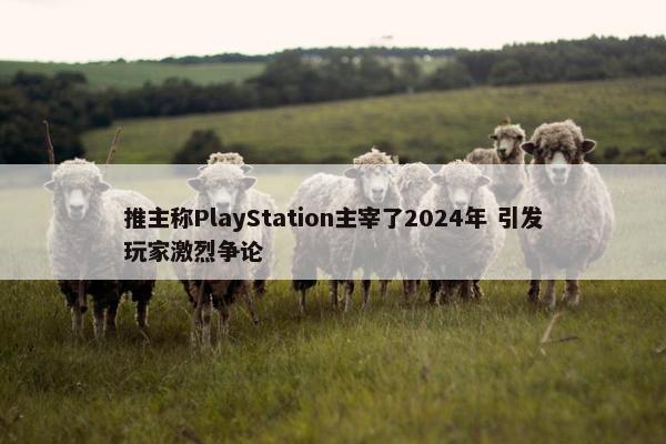 推主称PlayStation主宰了2024年 引发玩家激烈争论