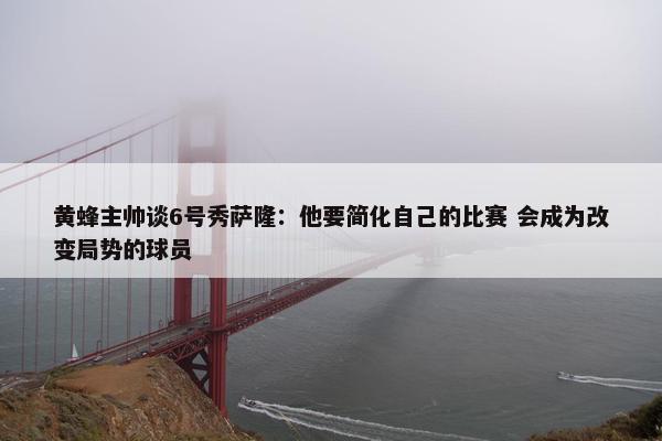 黄蜂主帅谈6号秀萨隆：他要简化自己的比赛 会成为改变局势的球员