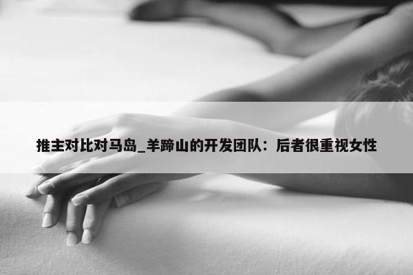 推主对比对马岛_羊蹄山的开发团队：后者很重视女性