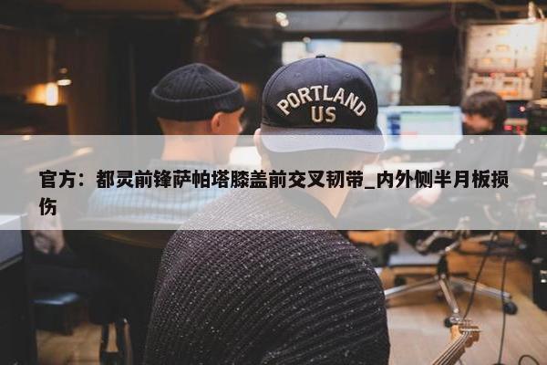 官方：都灵前锋萨帕塔膝盖前交叉韧带_内外侧半月板损伤