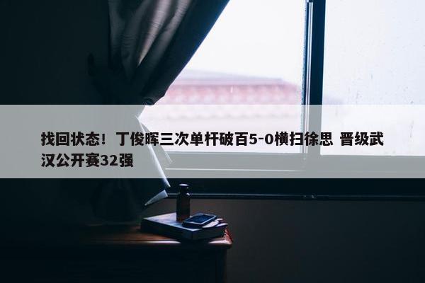 找回状态！丁俊晖三次单杆破百5-0横扫徐思 晋级武汉公开赛32强