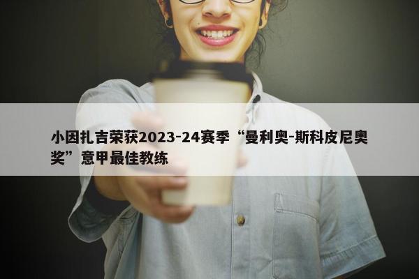 小因扎吉荣获2023-24赛季“曼利奥-斯科皮尼奥奖”意甲最佳教练