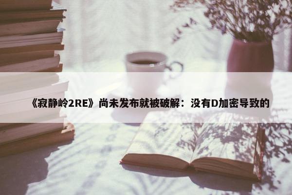 《寂静岭2RE》尚未发布就被破解：没有D加密导致的