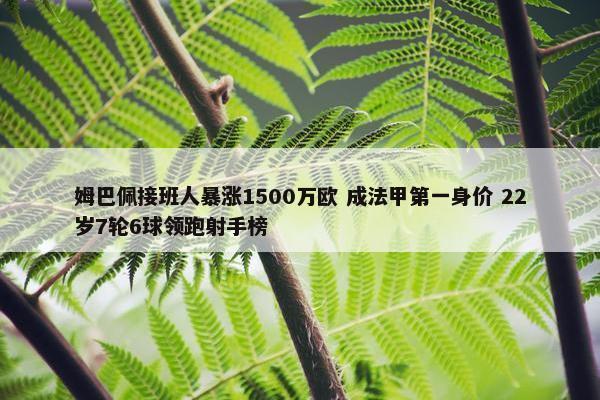 姆巴佩接班人暴涨1500万欧 成法甲第一身价 22岁7轮6球领跑射手榜