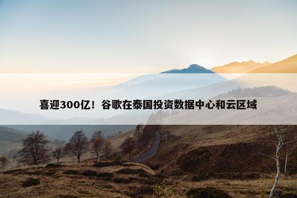 喜迎300亿！谷歌在泰国投资数据中心和云区域