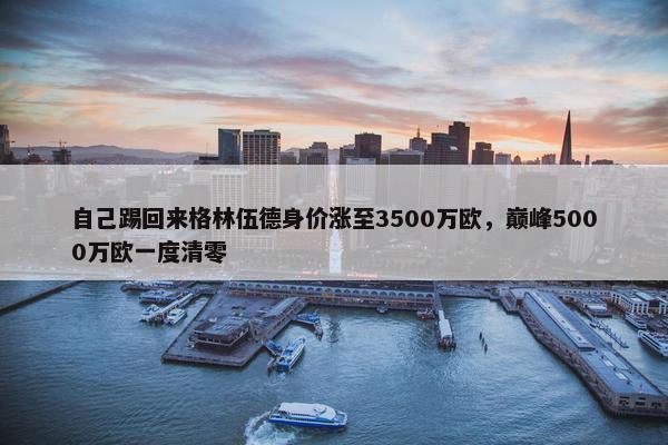 自己踢回来格林伍德身价涨至3500万欧，巅峰5000万欧一度清零