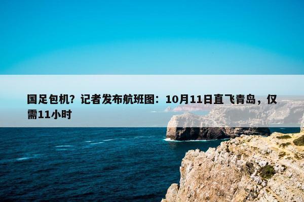 国足包机？记者发布航班图：10月11日直飞青岛，仅需11小时