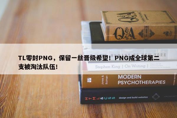 TL零封PNG，保留一丝晋级希望！PNG成全球第二支被淘汰队伍！