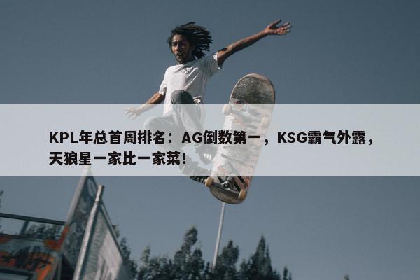 KPL年总首周排名：AG倒数第一，KSG霸气外露，天狼星一家比一家菜！