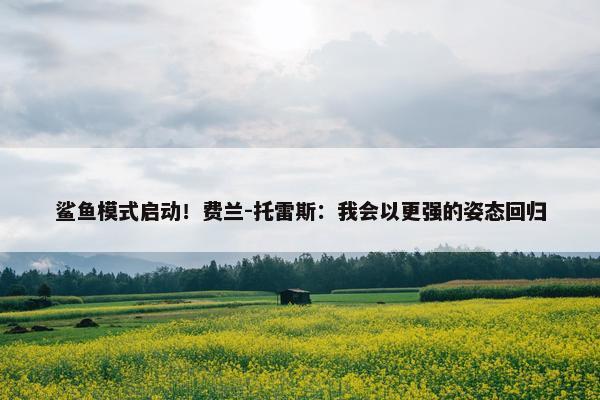 鲨鱼模式启动！费兰-托雷斯：我会以更强的姿态回归