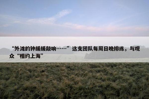 “外滩的钟缓缓敲响……”这支团队每周日晚排练，与观众“相约上海”