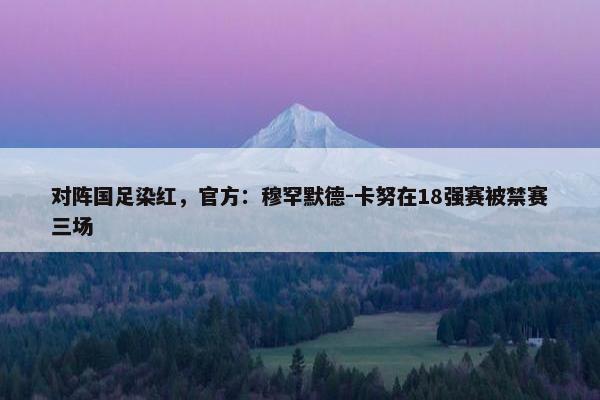 对阵国足染红，官方：穆罕默德-卡努在18强赛被禁赛三场