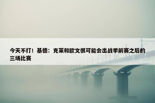 今天不打！基德：克莱和欧文很可能会出战季前赛之后的三场比赛