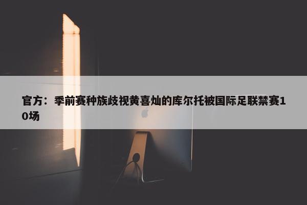 官方：季前赛种族歧视黄喜灿的库尔托被国际足联禁赛10场