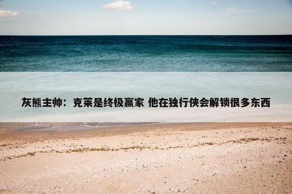 灰熊主帅：克莱是终极赢家 他在独行侠会解锁很多东西