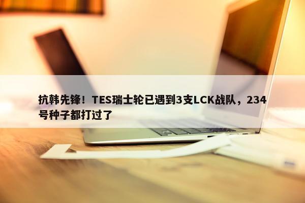 抗韩先锋！TES瑞士轮已遇到3支LCK战队，234号种子都打过了