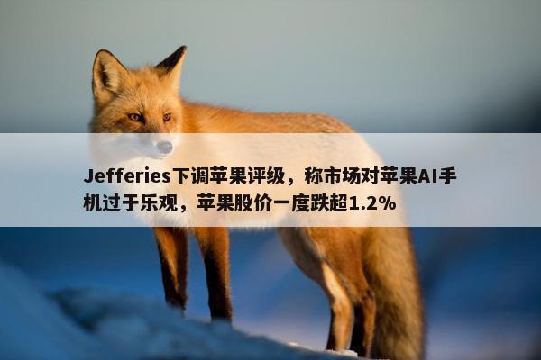 Jefferies下调苹果评级，称市场对苹果AI手机过于乐观，苹果股价一度跌超1.2%