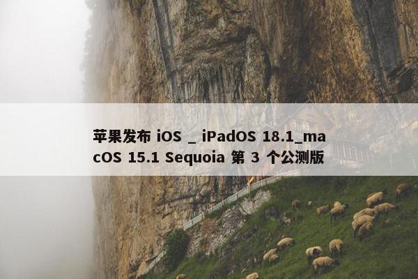 苹果发布 iOS _ iPadOS 18.1_macOS 15.1 Sequoia 第 3 个公测版