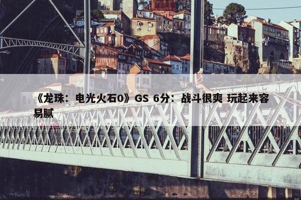 《龙珠：电光火石0》GS 6分：战斗很爽 玩起来容易腻