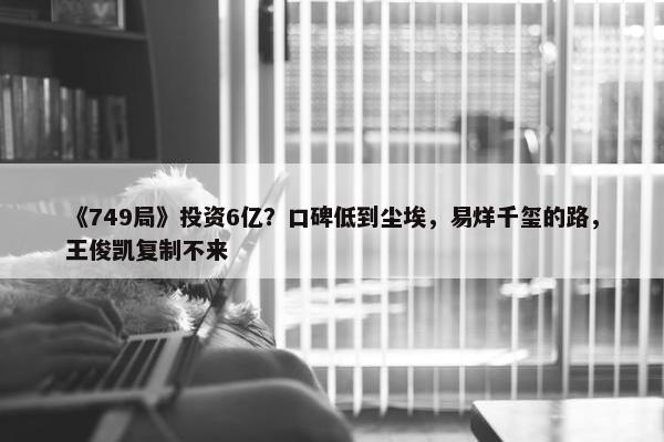 《749局》投资6亿？口碑低到尘埃，易烊千玺的路，王俊凯复制不来