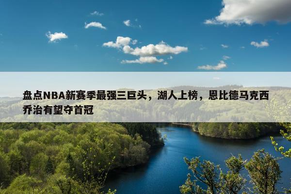 盘点NBA新赛季最强三巨头，湖人上榜，恩比德马克西乔治有望夺首冠