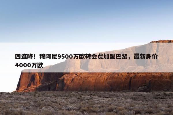 四连降！穆阿尼9500万欧转会费加盟巴黎，最新身价4000万欧