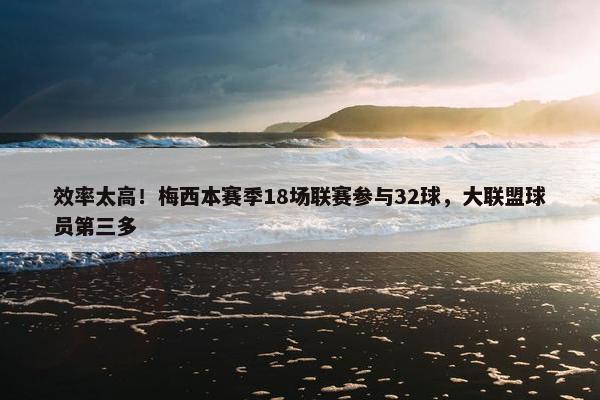 效率太高！梅西本赛季18场联赛参与32球，大联盟球员第三多