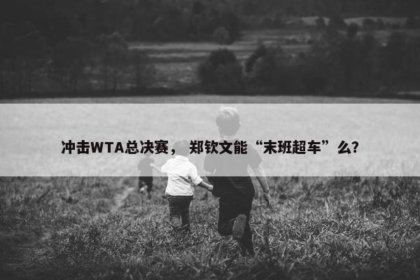 冲击WTA总决赛， 郑钦文能“末班超车”么？