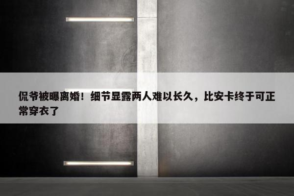 侃爷被曝离婚！细节显露两人难以长久，比安卡终于可正常穿衣了