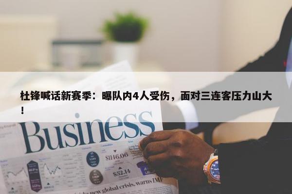 杜锋喊话新赛季：曝队内4人受伤，面对三连客压力山大！