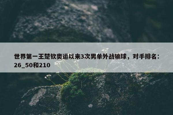 世界第一王楚钦奥运以来3次男单外战输球，对手排名：26_50和210