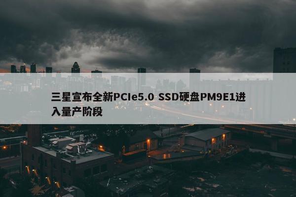 三星宣布全新PCIe5.0 SSD硬盘PM9E1进入量产阶段