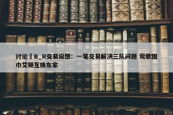 讨论 B_R交易设想：一笔交易解决三队问题 莺歌围巾艾顿互换东家