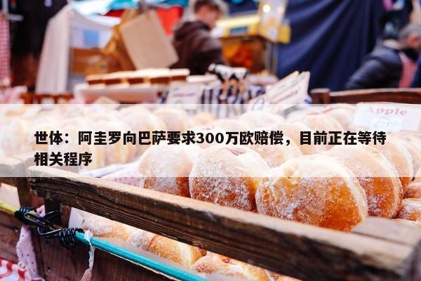 世体：阿圭罗向巴萨要求300万欧赔偿，目前正在等待相关程序