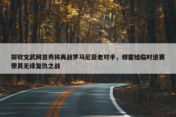 郑钦文武网首秀将再战罗马尼亚老对手，穆霍娃临时退赛使其无缘复仇之战