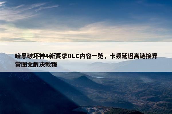 暗黑破坏神4新赛季DLC内容一览，卡顿延迟高链接异常图文解决教程