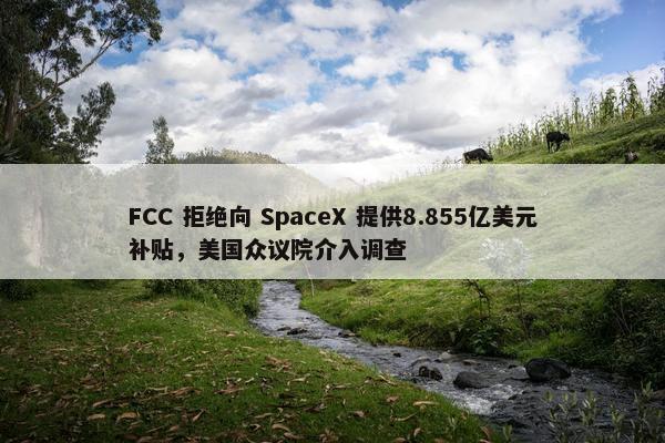 FCC 拒绝向 SpaceX 提供8.855亿美元补贴，美国众议院介入调查