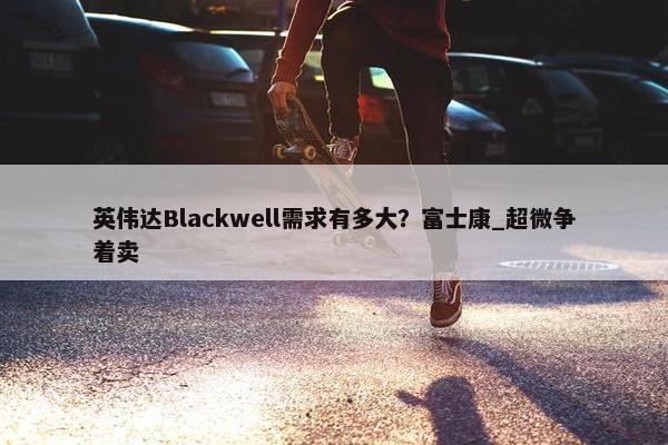 英伟达Blackwell需求有多大？富士康_超微争着卖