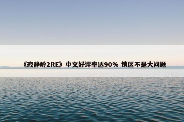 《寂静岭2RE》中文好评率达90% 锁区不是大问题