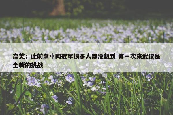 高芙：此前拿中网冠军很多人都没想到 第一次来武汉是全新的挑战