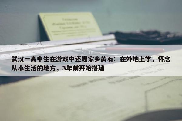 武汉一高中生在游戏中还原家乡黄石：在外地上学，怀念从小生活的地方，3年前开始搭建