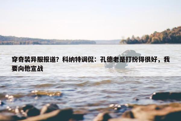 穿奇装异服报道？科纳特调侃：孔德老是打扮得很好，我要向他宣战