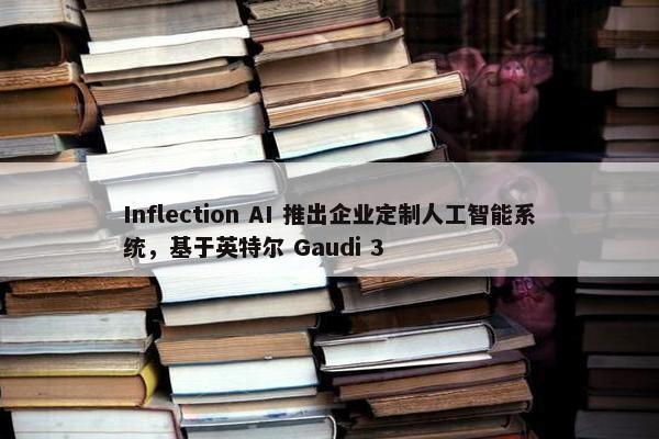 Inflection AI 推出企业定制人工智能系统，基于英特尔 Gaudi 3