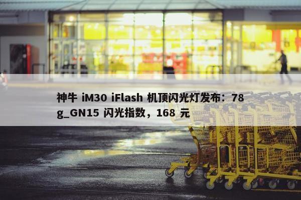 神牛 iM30 iFlash 机顶闪光灯发布：78g_GN15 闪光指数，168 元