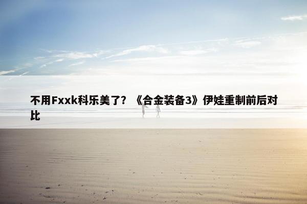 不用Fxxk科乐美了？《合金装备3》伊娃重制前后对比