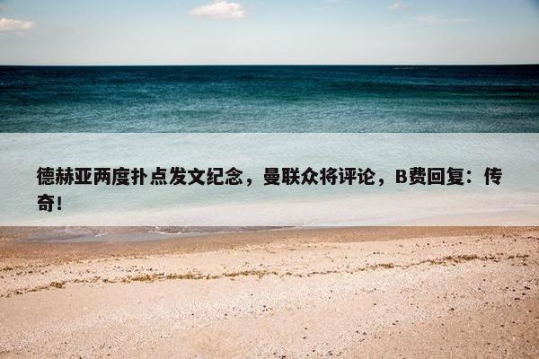 德赫亚两度扑点发文纪念，曼联众将评论，B费回复：传奇！