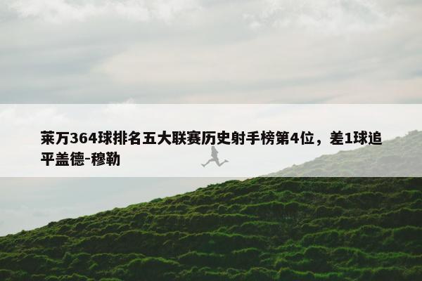 莱万364球排名五大联赛历史射手榜第4位，差1球追平盖德-穆勒